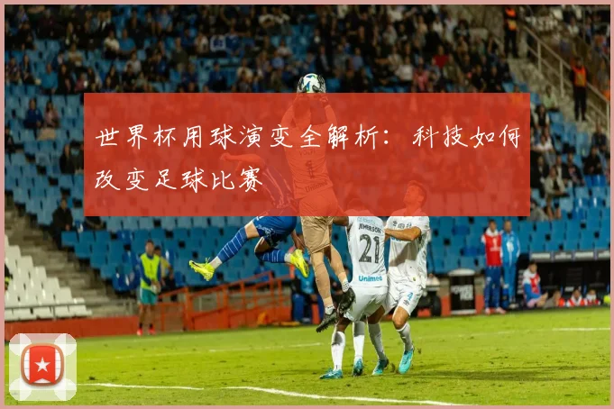 世界杯用球演变全解析：科技如何改变足球比赛