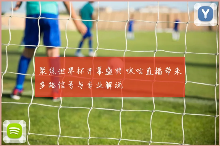 聚焦世界杯开幕盛典 咪咕直播带来多路信号与专业解说