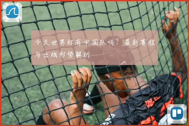今天世界杯有中国队吗？最新赛程与出线形势解析